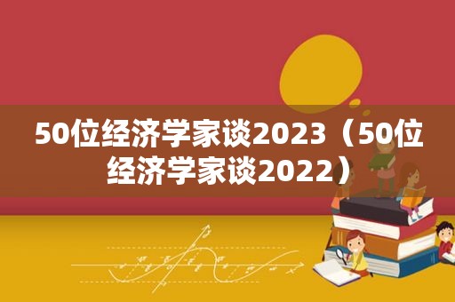 50位经济学家谈2023（50位经济学家谈2022）