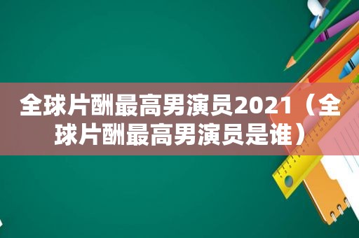 全球片酬最高男演员2021（全球片酬最高男演员是谁）