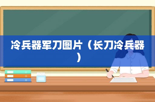 冷兵器军刀图片（长刀冷兵器）