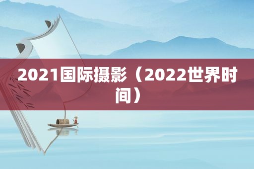 2021国际摄影（2022世界时间）