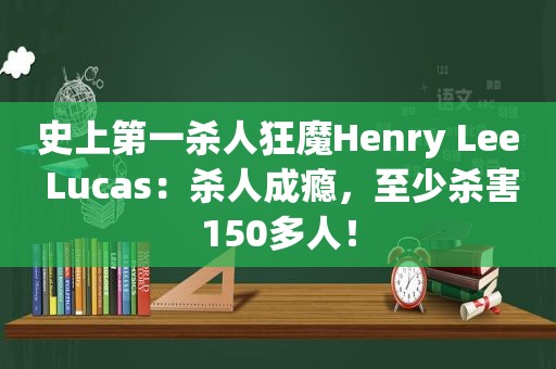 史上第一杀人狂魔Henry Lee Lucas：杀人成瘾，至少杀害150多人！