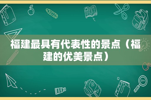 福建最具有代表性的景点（福建的优美景点）