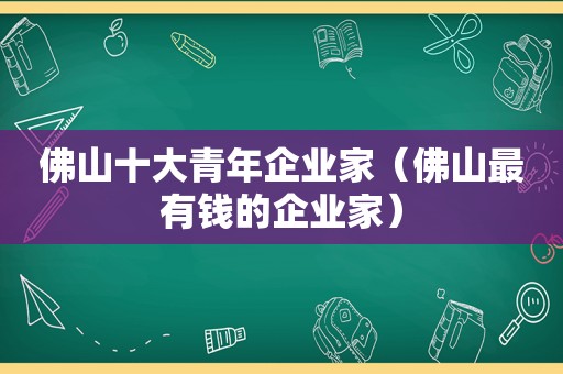 佛山十大青年企业家（佛山最有钱的企业家）