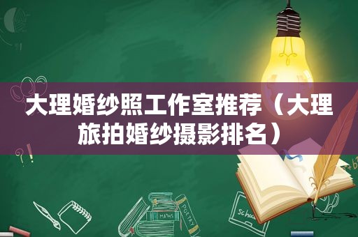 大理婚纱照工作室推荐（大理旅拍婚纱摄影排名）