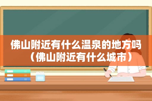 佛山附近有什么温泉的地方吗（佛山附近有什么城市）