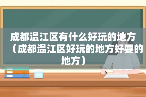 成都温江区有什么好玩的地方（成都温江区好玩的地方好耍的地方）