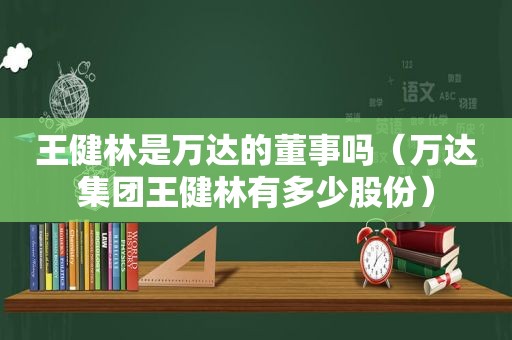 王健林是万达的董事吗（万达集团王健林有多少股份）