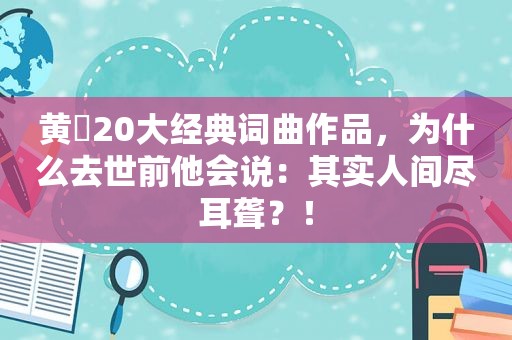 黄霑20大经典词曲作品，为什么去世前他会说：其实人间尽耳聋？！