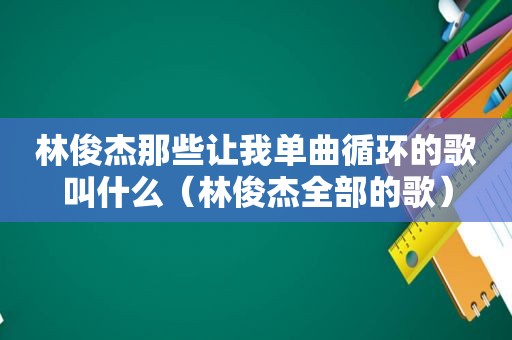 林俊杰那些让我单曲循环的歌叫什么（林俊杰全部的歌）