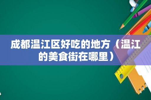 成都温江区好吃的地方（温江的美食街在哪里）