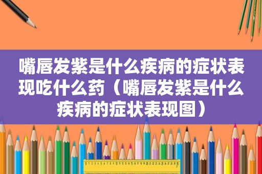 嘴唇发紫是什么疾病的症状表现吃什么药（嘴唇发紫是什么疾病的症状表现图）