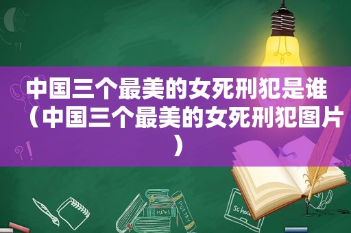 中国三个最美的女死刑犯是谁（中国三个最美的女死刑犯图片）