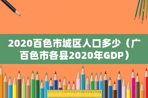 2020百色市城区人口多少（广百色市各县2020年GDP）