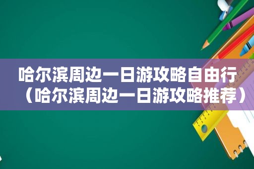 哈尔滨周边一日游攻略自由行（哈尔滨周边一日游攻略推荐）