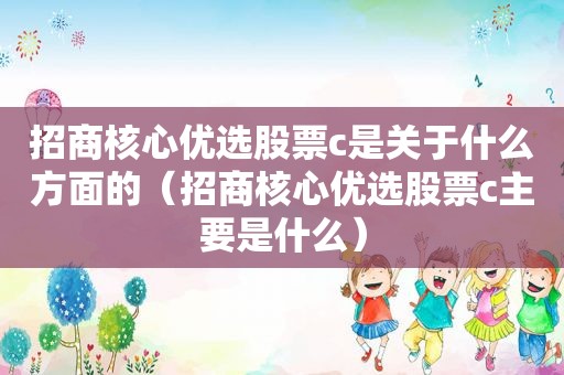 招商核心优选股票c是关于什么方面的（招商核心优选股票c主要是什么）