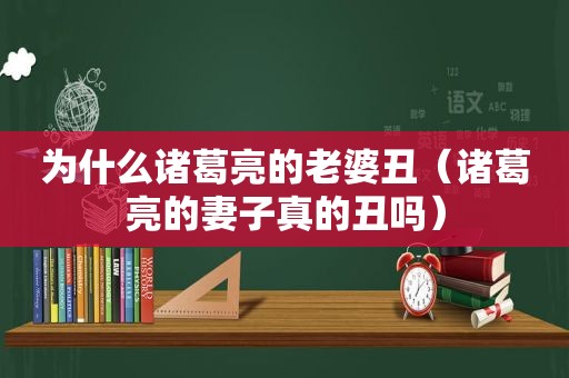 为什么诸葛亮的老婆丑（诸葛亮的妻子真的丑吗）