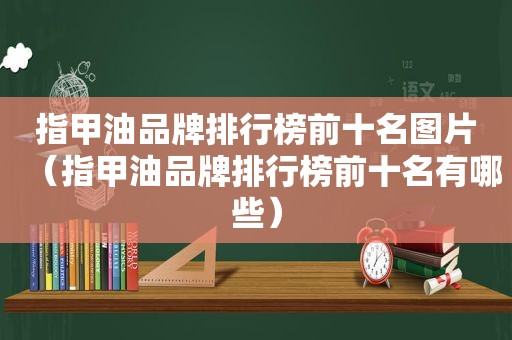 指甲油品牌排行榜前十名图片（指甲油品牌排行榜前十名有哪些）