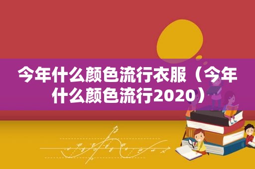 今年什么颜色流行衣服（今年什么颜色流行2020）