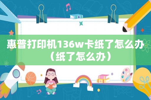 惠普打印机136w卡纸了怎么办（纸了怎么办）