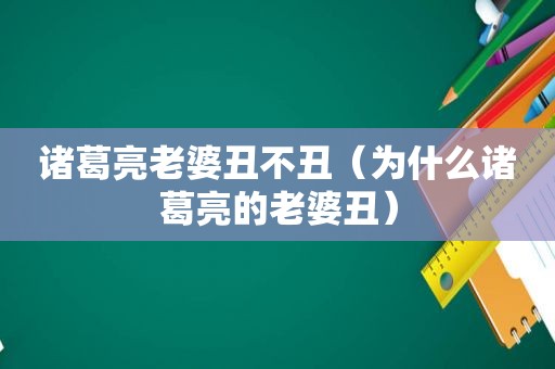 诸葛亮老婆丑不丑（为什么诸葛亮的老婆丑）