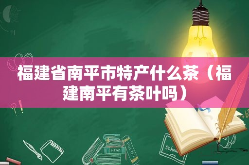 福建省南平市特产什么茶（福建南平有茶叶吗）