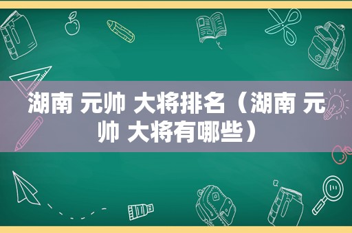 湖南 元帅 大将排名（湖南 元帅 大将有哪些）