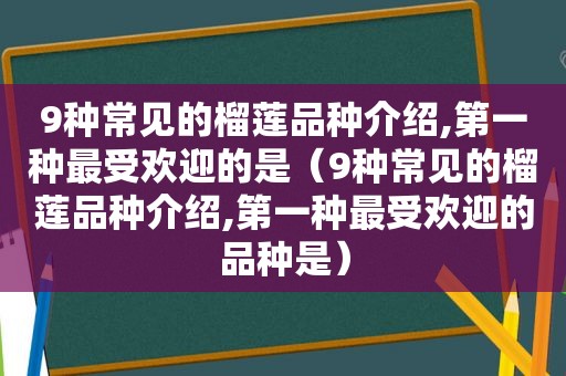 9种常见的榴莲品种介绍,第一种最受欢迎的是（9种常见的榴莲品种介绍,第一种最受欢迎的品种是）