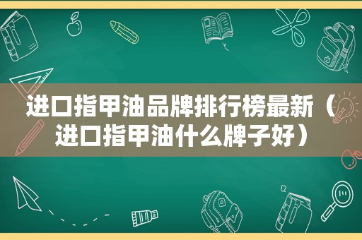 进口指甲油品牌排行榜最新（进口指甲油什么牌子好）