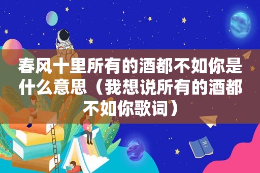 春风十里所有的酒都不如你是什么意思（我想说所有的酒都不如你歌词）