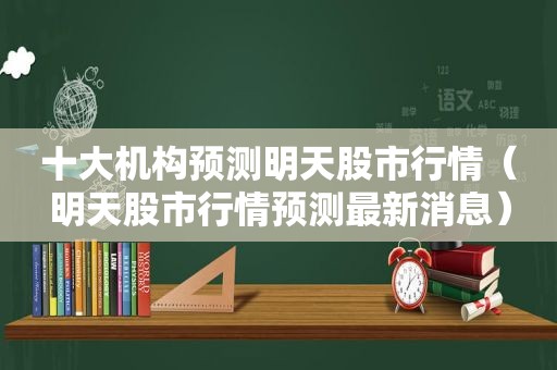 十大机构预测明天股市行情（明天股市行情预测最新消息）