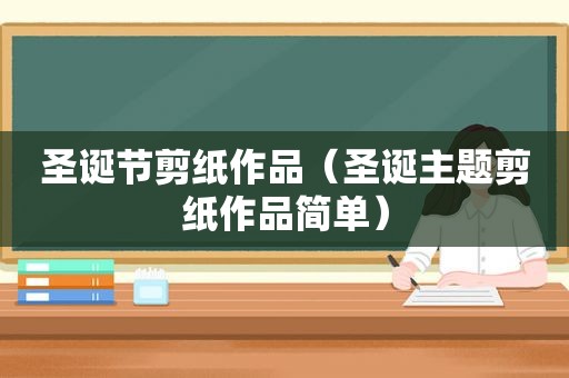 圣诞节剪纸作品（圣诞主题剪纸作品简单）