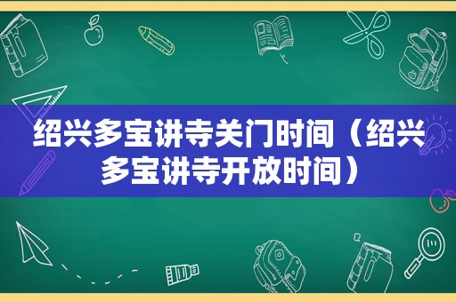 绍兴多宝讲寺关门时间（绍兴多宝讲寺开放时间）