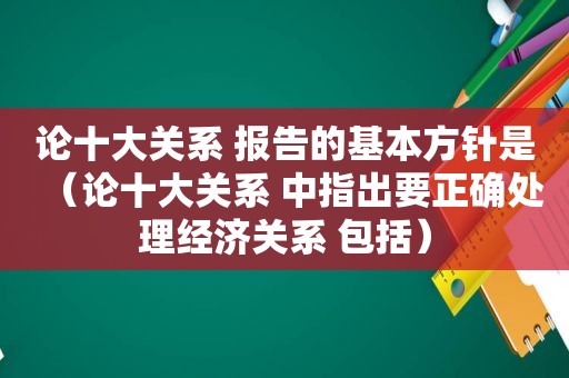 论十大关系 报告的基本方针是（论十大关系 中指出要正确处理经济关系 包括）