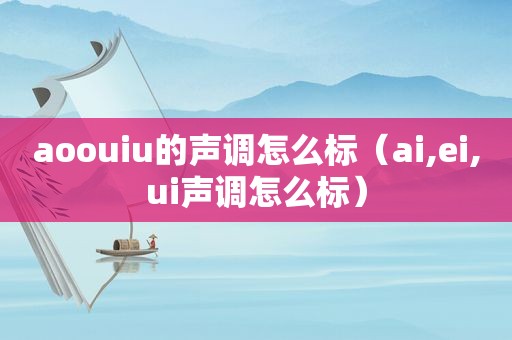 aoouiu的声调怎么标（ai,ei,ui声调怎么标）