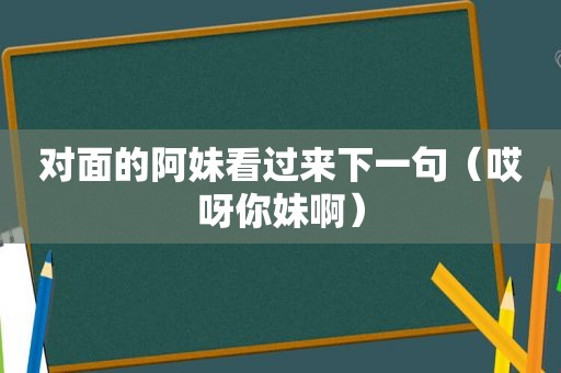 对面的阿妹看过来下一句（哎呀你妹啊）