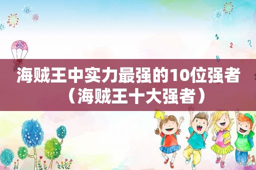 海贼王中实力最强的10位强者（海贼王十大强者）