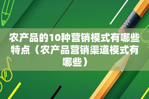 农产品的10种营销模式有哪些特点（农产品营销渠道模式有哪些）