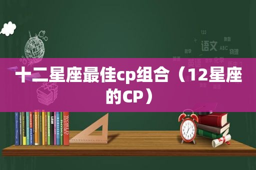 十二星座最佳cp组合（12星座的CP）