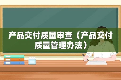 产品交付质量审查（产品交付质量管理办法）