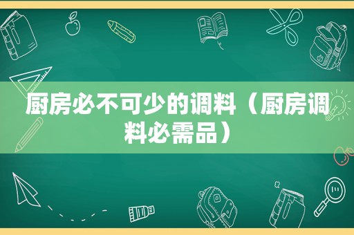 厨房必不可少的调料（厨房调料必需品）