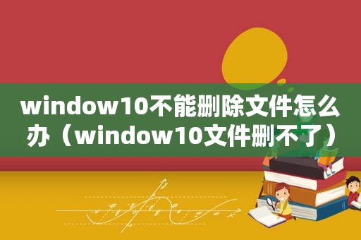 window10不能删除文件怎么办（window10文件删不了）