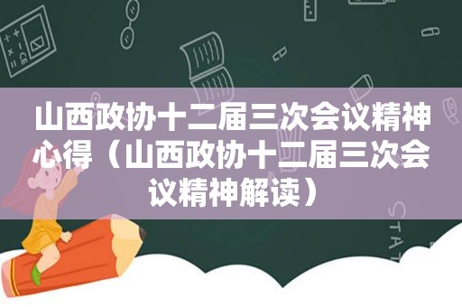 山西政协十二届三次会议精神心得（山西政协十二届三次会议精神解读）