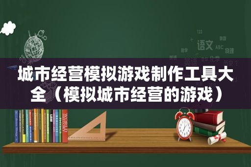 城市经营模拟游戏制作工具大全（模拟城市经营的游戏）