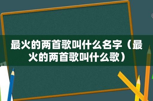 最火的两首歌叫什么名字（最火的两首歌叫什么歌）