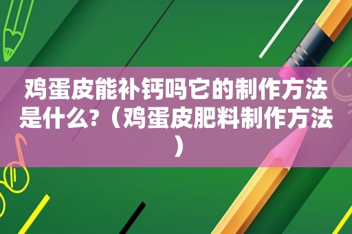 鸡蛋皮能补钙吗它的制作方法是什么?（鸡蛋皮肥料制作方法）