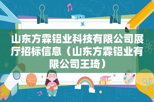 山东方霖铝业科技有限公司展厅招标信息（山东方霖铝业有限公司王琦）