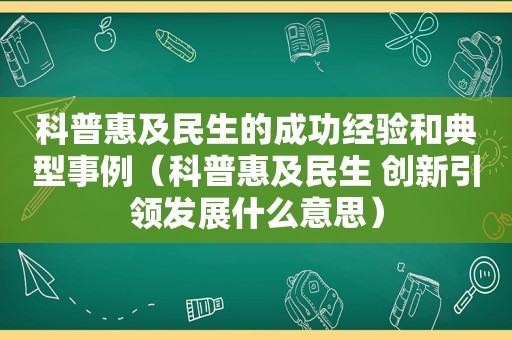 科普惠及民生的成功经验和典型事例（科普惠及民生 创新引领发展什么意思）