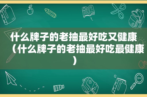 什么牌子的老抽最好吃又健康（什么牌子的老抽最好吃最健康）