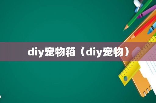 diy宠物箱（diy宠物）