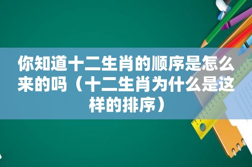 你知道十二生肖的顺序是怎么来的吗（十二生肖为什么是这样的排序）